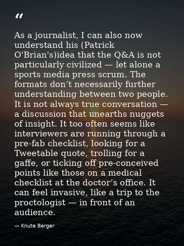 As a journalist, I can also now understand his (Patrick O'Brian's)idea that the Q&A is not particularly civilized — let  — Knute Berger