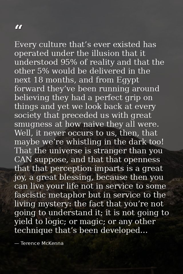 Every culture that’s ever existed has operated under the illusion that it understood 95% of reality and that the other 5 — Terence McKenna