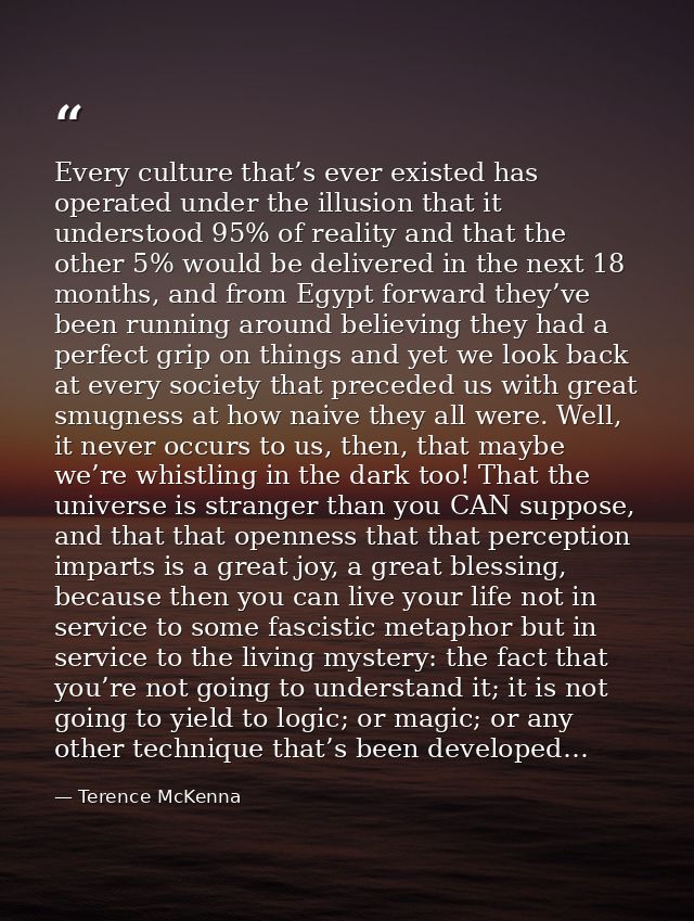 Every culture that’s ever existed has operated under the illusion that it understood 95% of reality and that the other 5 — Terence McKenna