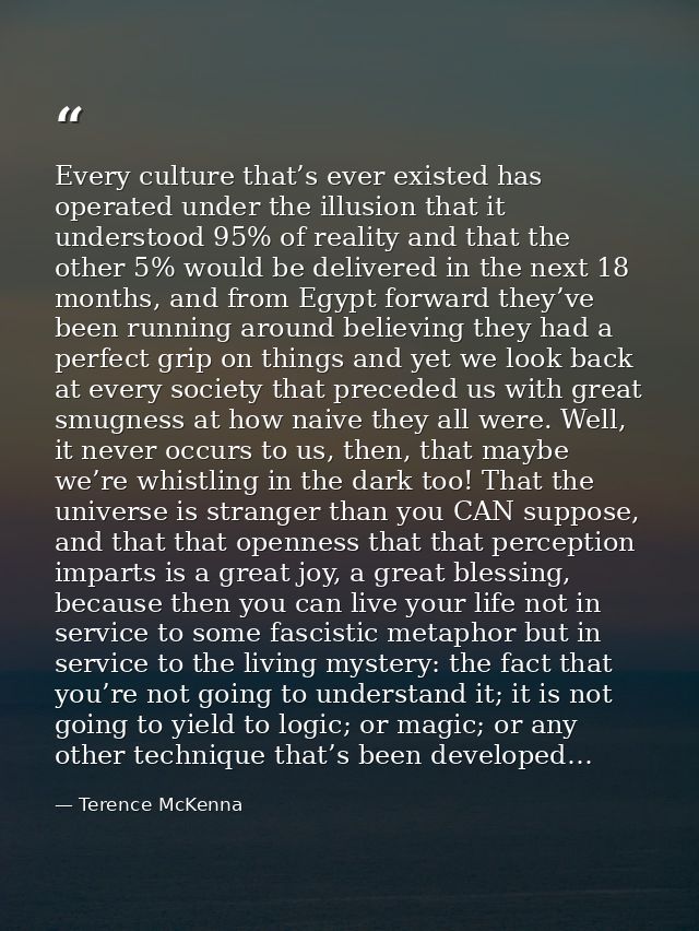 Every culture that’s ever existed has operated under the illusion that it understood 95% of reality and that the other 5 — Terence McKenna