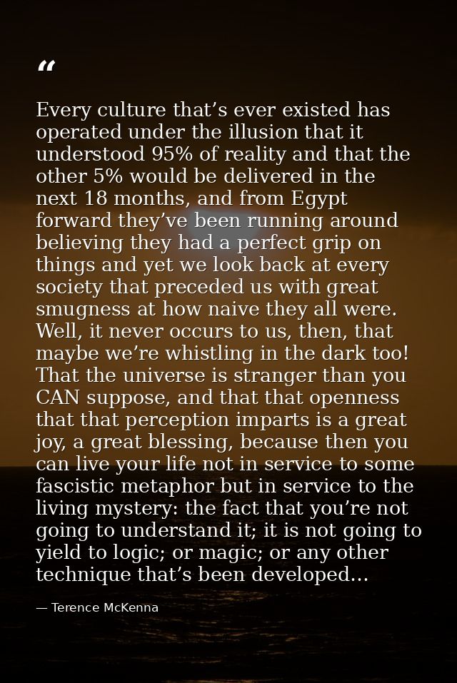 Every culture that’s ever existed has operated under the illusion that it understood 95% of reality and that the other 5 — Terence McKenna