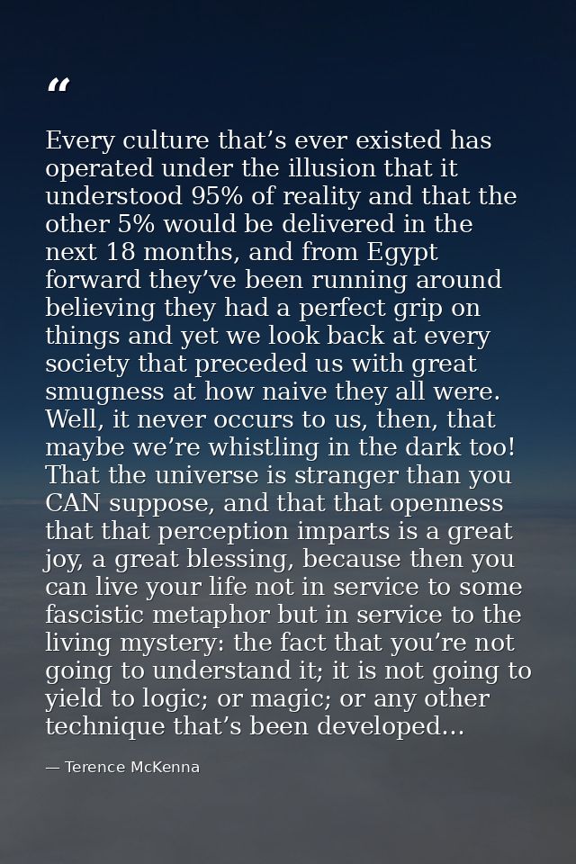 Every culture that’s ever existed has operated under the illusion that it understood 95% of reality and that the other 5 — Terence McKenna