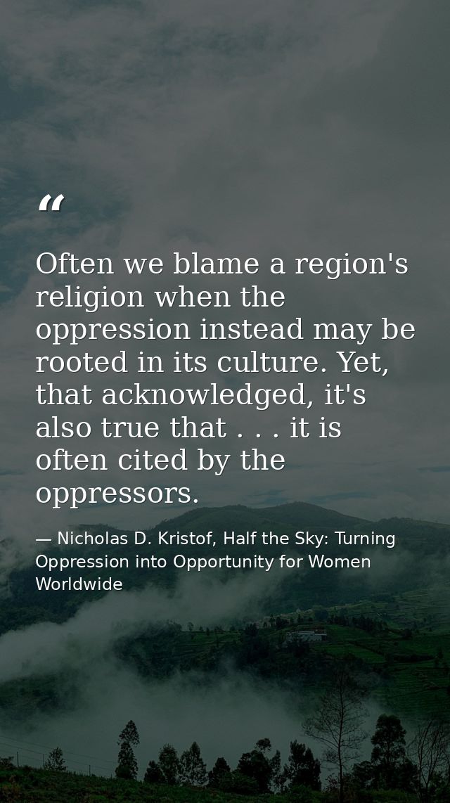 Often we blame a region's religion when the oppression instead may be rooted in its culture. Yet, that acknowledged, it' — Nicholas D. Kristof, Half the Sky: Turning Oppression into Opportunity for Women Worldwide