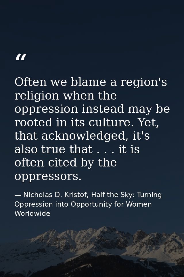 Often we blame a region's religion when the oppression instead may be rooted in its culture. Yet, that acknowledged, it' — Nicholas D. Kristof, Half the Sky: Turning Oppression into Opportunity for Women Worldwide
