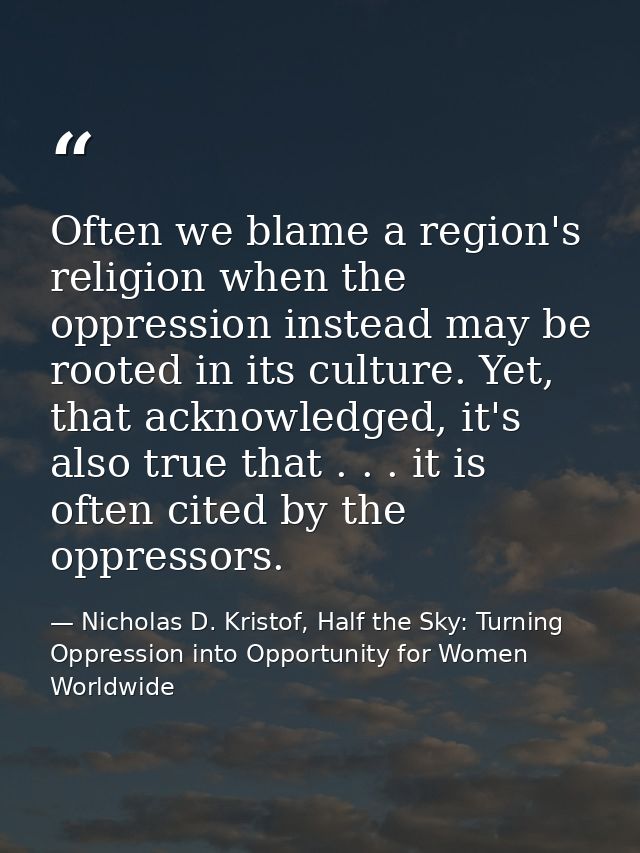 Often we blame a region's religion when the oppression instead may be rooted in its culture. Yet, that acknowledged, it' — Nicholas D. Kristof, Half the Sky: Turning Oppression into Opportunity for Women Worldwide