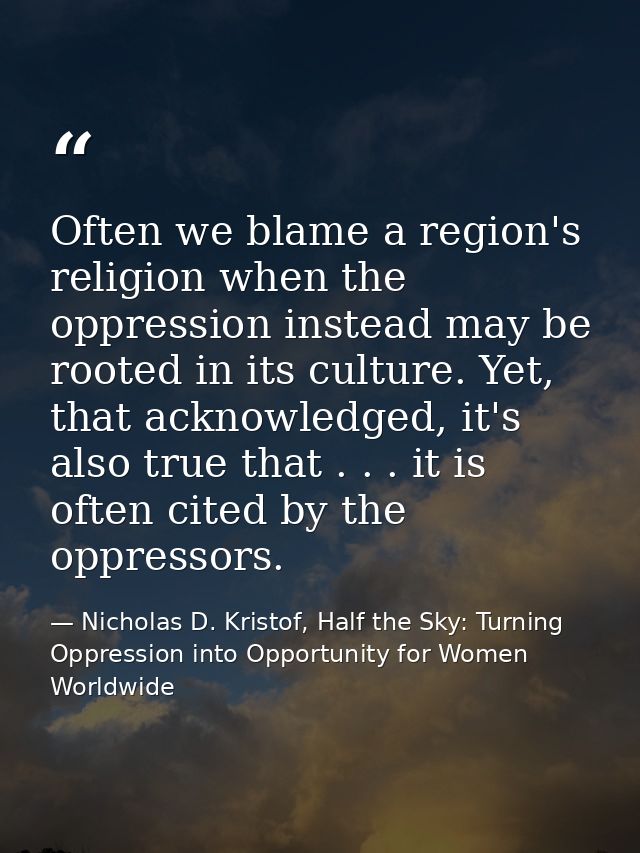 Often we blame a region's religion when the oppression instead may be rooted in its culture. Yet, that acknowledged, it' — Nicholas D. Kristof, Half the Sky: Turning Oppression into Opportunity for Women Worldwide