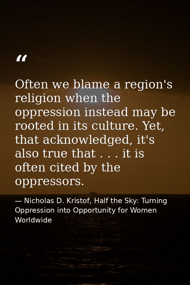 Often we blame a region's religion when the oppression instead may be rooted in its culture. Yet, that acknowledged, it' — Nicholas D. Kristof, Half the Sky: Turning Oppression into Opportunity for Women Worldwide