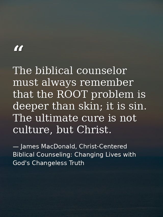The biblical counselor must always remember that the ROOT problem is deeper than skin; it is sin. The ultimate cure is n — James MacDonald, Christ-Centered Biblical Counseling: Changing Lives with God's Changeless Truth