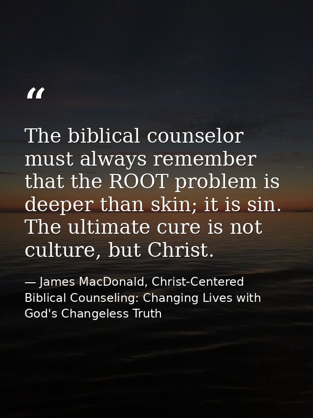 The biblical counselor must always remember that the ROOT problem is deeper than skin; it is sin. The ultimate cure is n — James MacDonald, Christ-Centered Biblical Counseling: Changing Lives with God's Changeless Truth