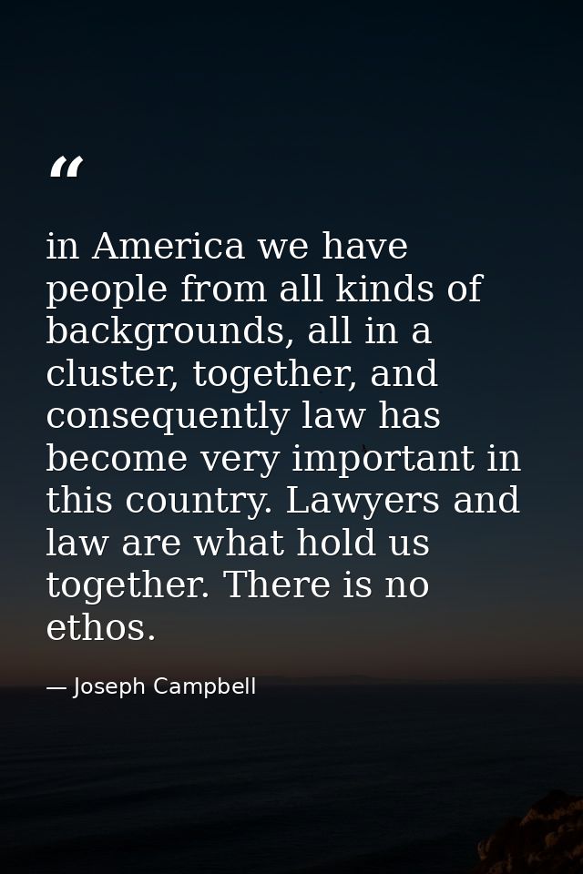 in America we have people from all kinds of backgrounds, all in a cluster, together, and consequently law has become ver — Joseph Campbell