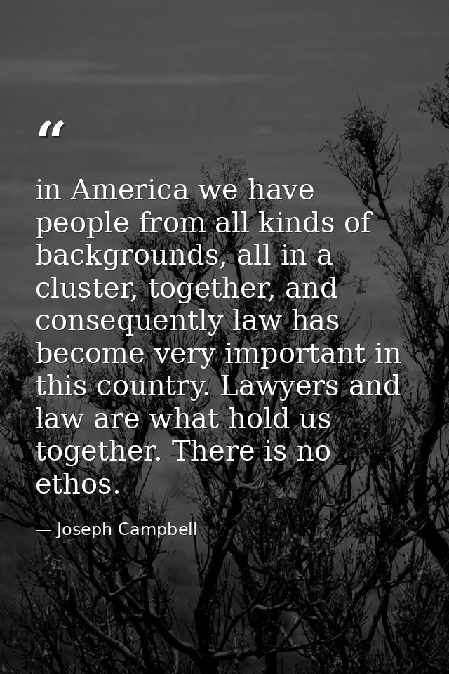 in America we have people from all kinds of backgrounds, all in a cluster, together, and consequently law has become ver — Joseph Campbell