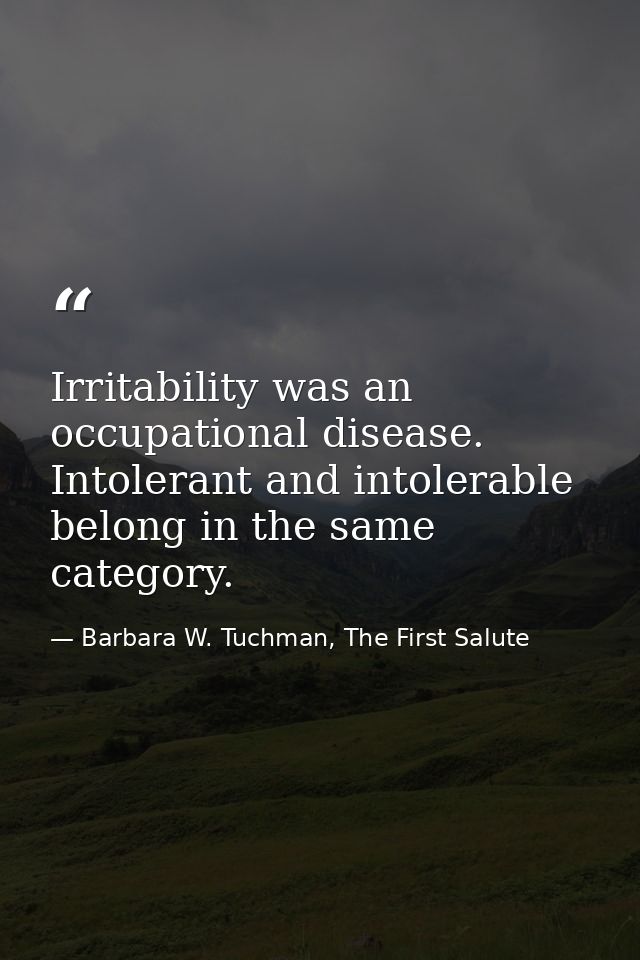 Irritability was an occupational disease. Intolerant and intolerable belong in the same category. — Barbara W. Tuchman, The First Salute