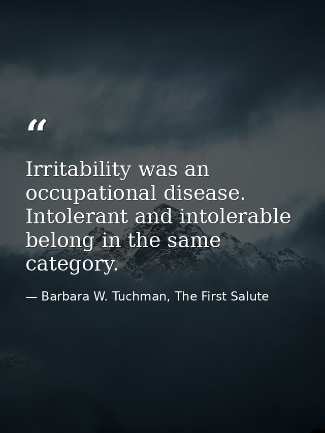 Irritability was an occupational disease. Intolerant and intolerable belong in the same category. — Barbara W. Tuchman, The First Salute