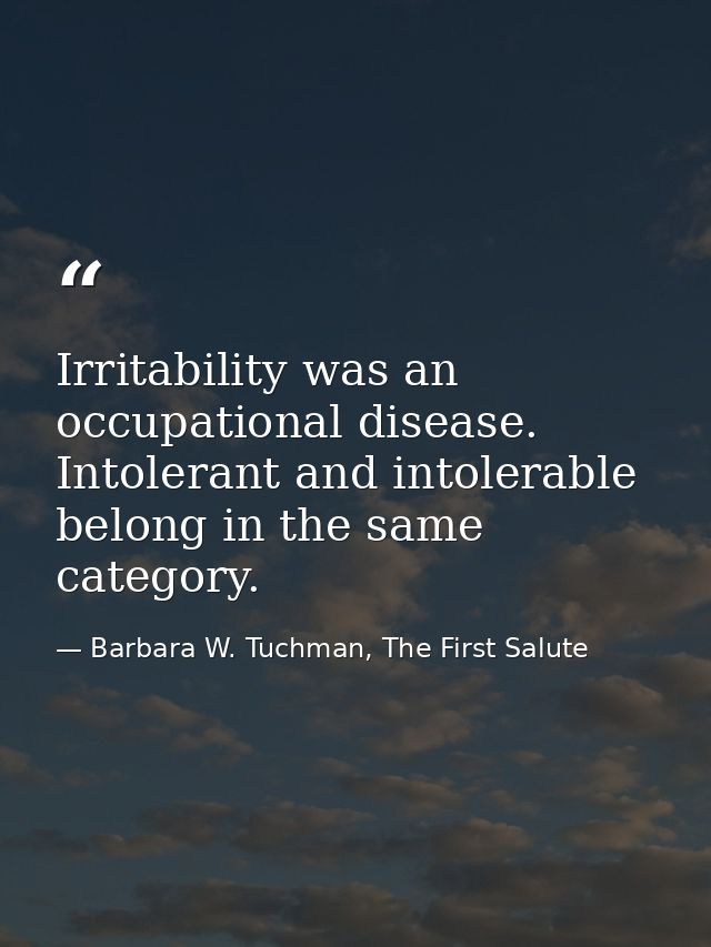 Irritability was an occupational disease. Intolerant and intolerable belong in the same category. — Barbara W. Tuchman, The First Salute