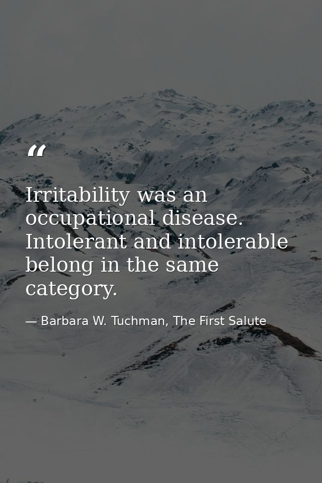 Irritability was an occupational disease. Intolerant and intolerable belong in the same category. — Barbara W. Tuchman, The First Salute