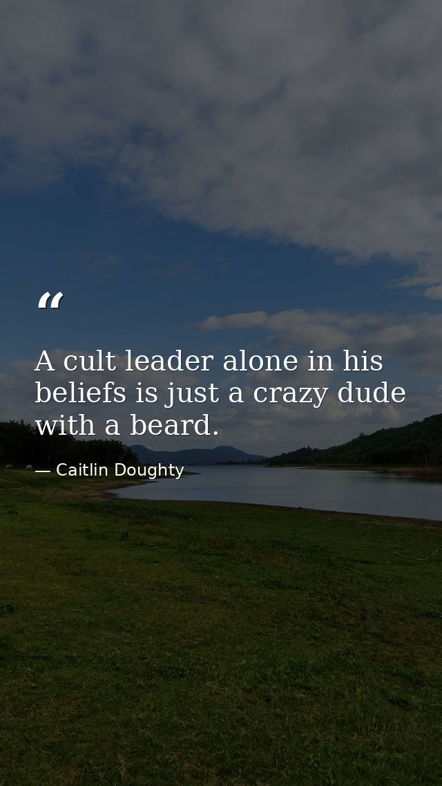 A cult leader alone in his beliefs is just a crazy dude with a beard. — Caitlin Doughty