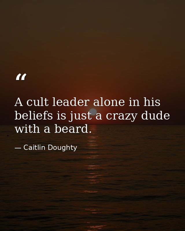 A cult leader alone in his beliefs is just a crazy dude with a beard. — Caitlin Doughty