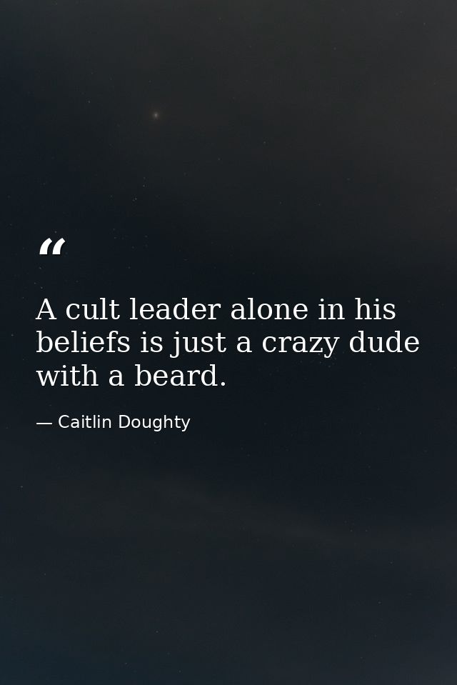 A cult leader alone in his beliefs is just a crazy dude with a beard. — Caitlin Doughty