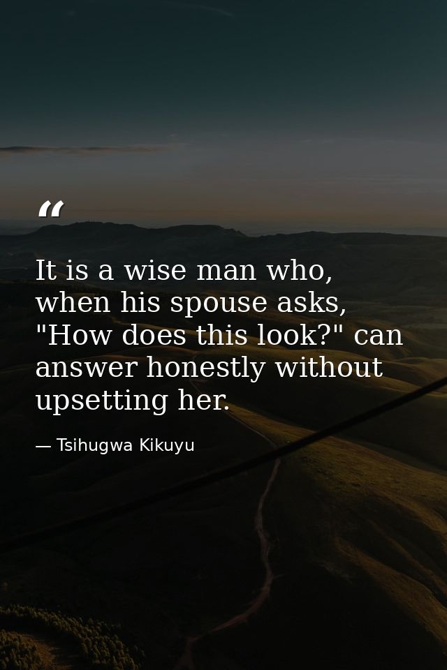 It is a wise man who, when his spouse asks, "How does this look?" can answer honestly without upsetting her. — Tsihugwa Kikuyu