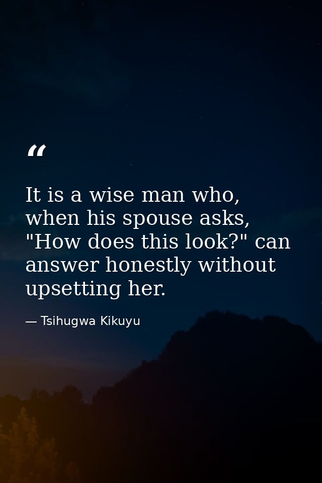 It is a wise man who, when his spouse asks, "How does this look?" can answer honestly without upsetting her. — Tsihugwa Kikuyu