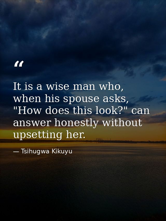 It is a wise man who, when his spouse asks, "How does this look?" can answer honestly without upsetting her. — Tsihugwa Kikuyu
