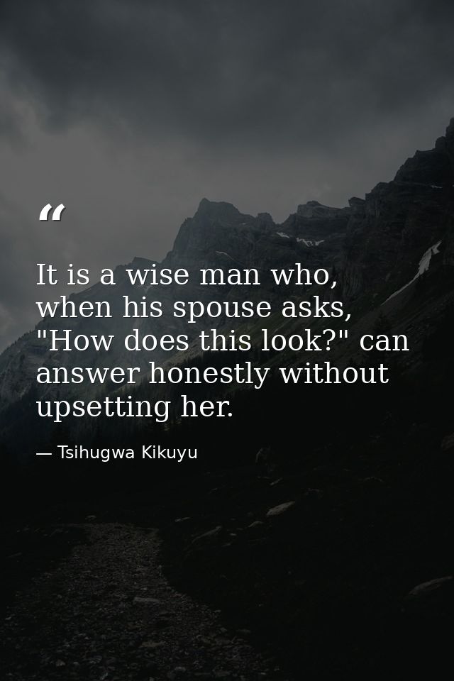 It is a wise man who, when his spouse asks, "How does this look?" can answer honestly without upsetting her. — Tsihugwa Kikuyu
