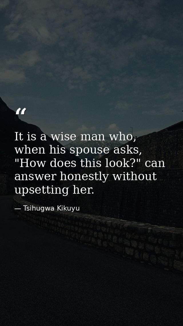 It is a wise man who, when his spouse asks, "How does this look?" can answer honestly without upsetting her. — Tsihugwa Kikuyu