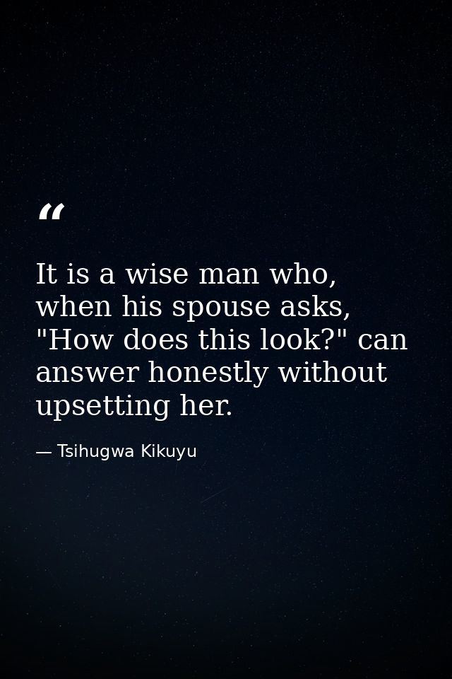 It is a wise man who, when his spouse asks, "How does this look?" can answer honestly without upsetting her. — Tsihugwa Kikuyu