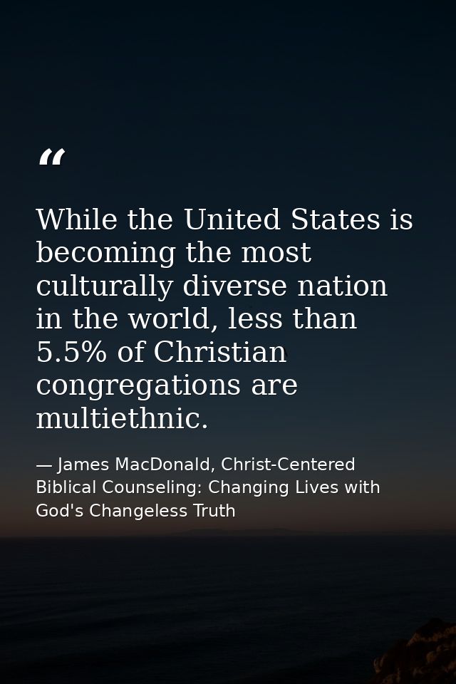 While the United States is becoming the most culturally diverse nation in the world, less than 5.5% of Christian congreg — James MacDonald, Christ-Centered Biblical Counseling: Changing Lives with God's Changeless Truth