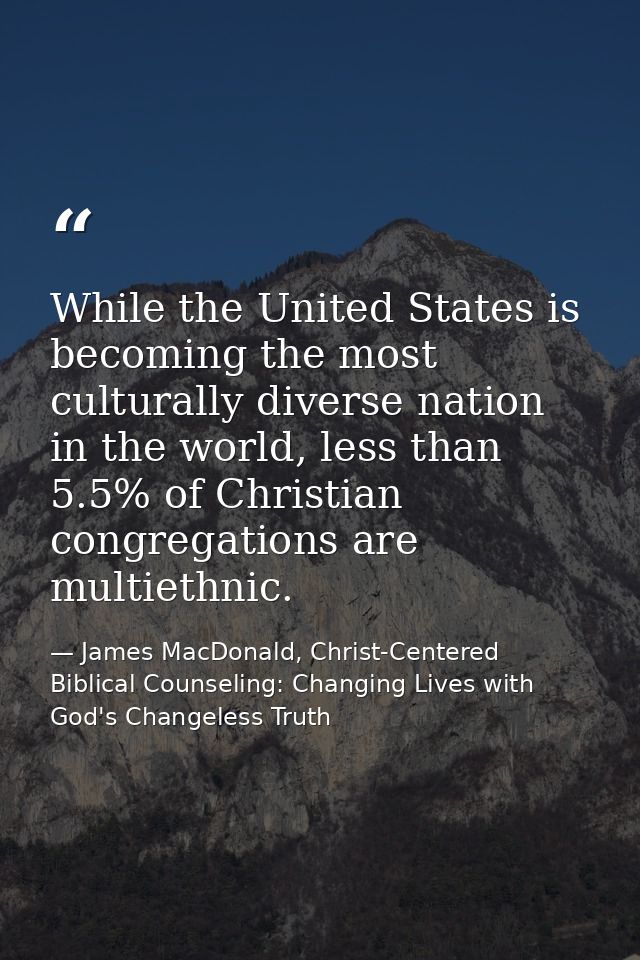 While the United States is becoming the most culturally diverse nation in the world, less than 5.5% of Christian congreg — James MacDonald, Christ-Centered Biblical Counseling: Changing Lives with God's Changeless Truth