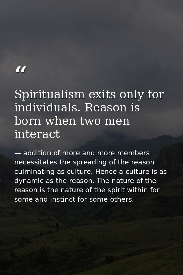 Spiritualism exits only for individuals. Reason is born when two men interact — addition of more and more members necessitates the spreading of the reason culminating as culture. Hence a culture is as dynamic as the reason. The nature of the reason is the nature of the spirit within for some and instinct for some others.