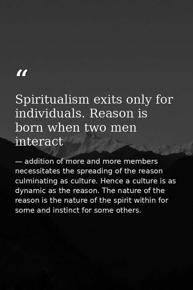 Spiritualism exits only for individuals. Reason is born when two men interact — addition of more and more members necessitates the spreading of the reason culminating as culture. Hence a culture is as dynamic as the reason. The nature of the reason is the nature of the spirit within for some and instinct for some others.