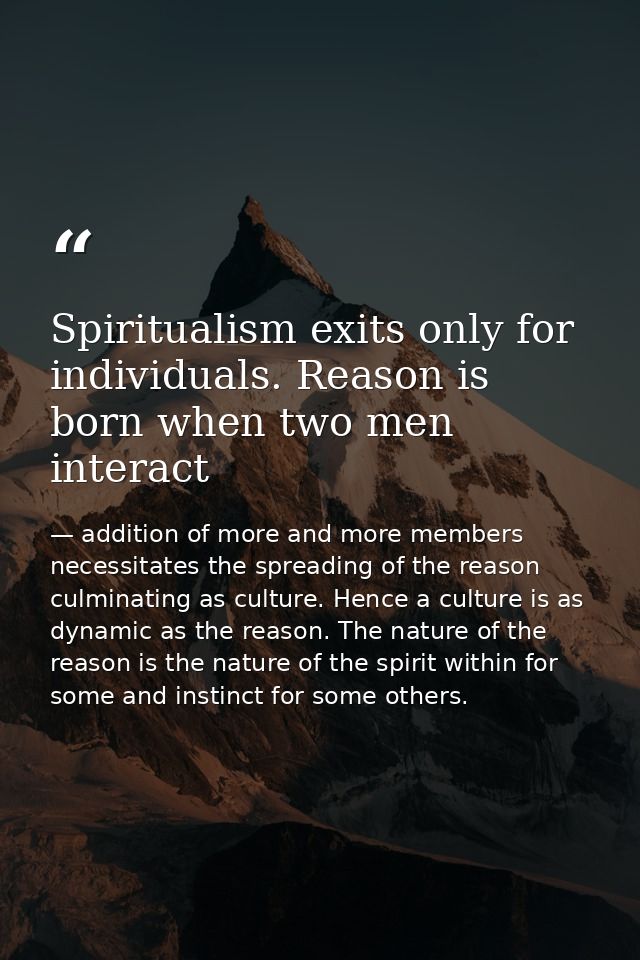 Spiritualism exits only for individuals. Reason is born when two men interact — addition of more and more members necessitates the spreading of the reason culminating as culture. Hence a culture is as dynamic as the reason. The nature of the reason is the nature of the spirit within for some and instinct for some others.
