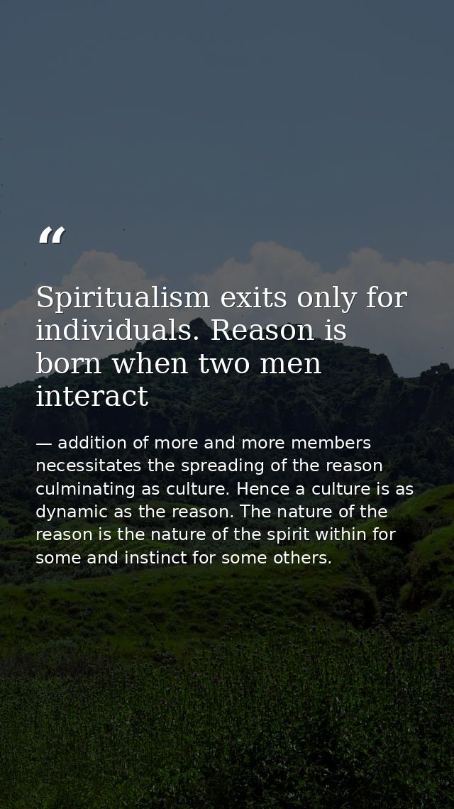 Spiritualism exits only for individuals. Reason is born when two men interact — addition of more and more members necessitates the spreading of the reason culminating as culture. Hence a culture is as dynamic as the reason. The nature of the reason is the nature of the spirit within for some and instinct for some others.