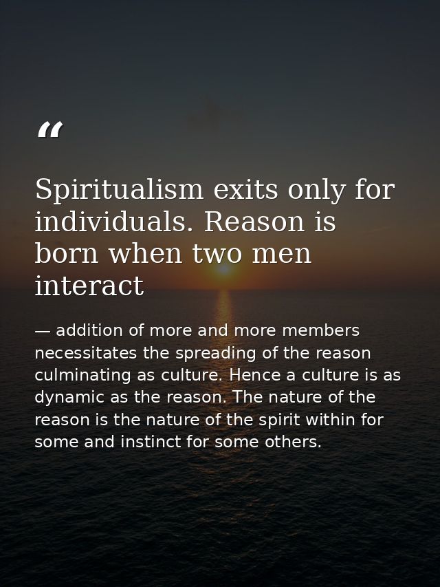 Spiritualism exits only for individuals. Reason is born when two men interact — addition of more and more members necessitates the spreading of the reason culminating as culture. Hence a culture is as dynamic as the reason. The nature of the reason is the nature of the spirit within for some and instinct for some others.