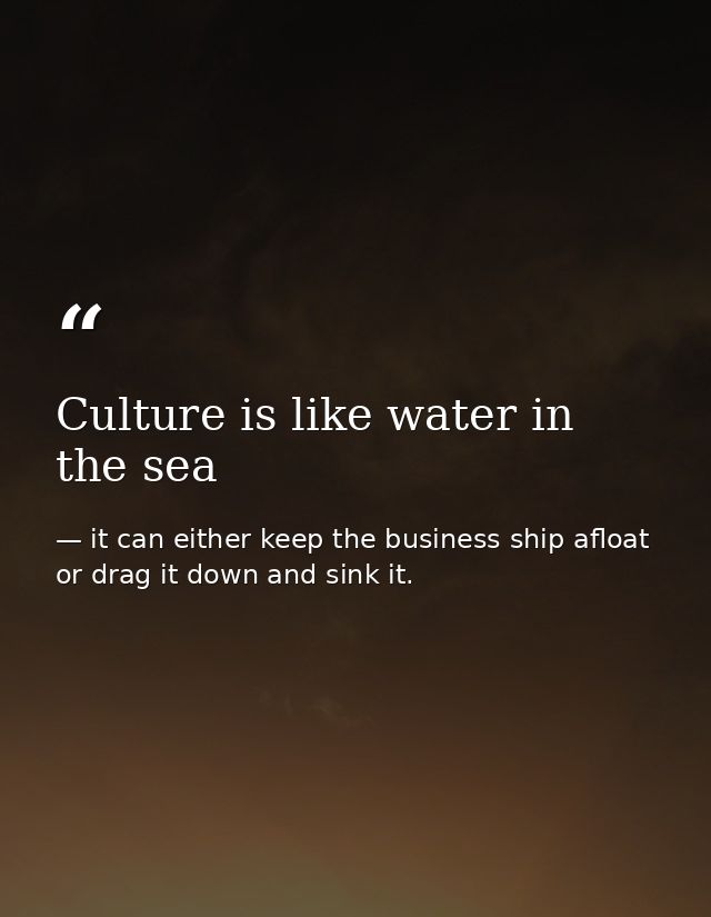 Culture is like water in the sea — it can either keep the business ship afloat or drag it down and sink it.