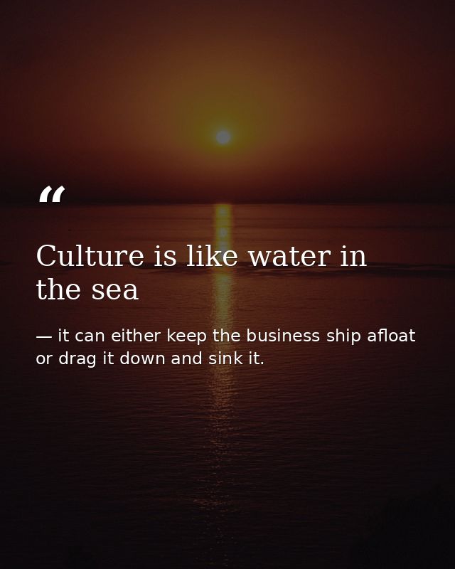 Culture is like water in the sea — it can either keep the business ship afloat or drag it down and sink it.