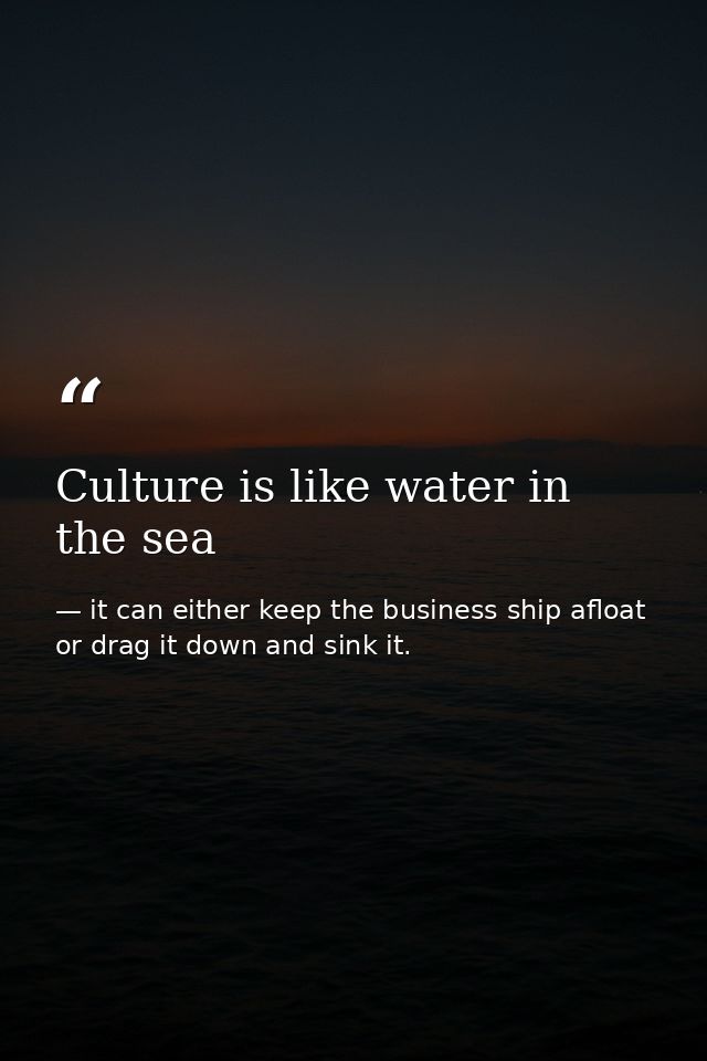 Culture is like water in the sea — it can either keep the business ship afloat or drag it down and sink it.