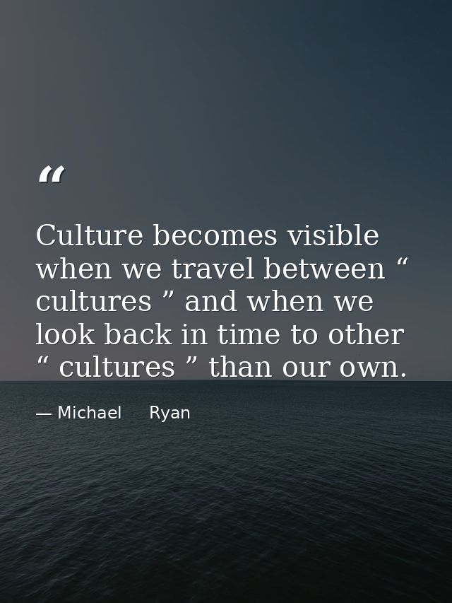 Culture becomes visible when we travel between “ cultures ” and when we look back in time to other “ cultures ” than our — Michael     Ryan