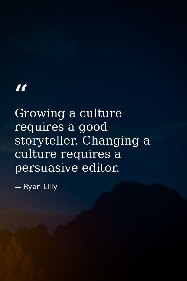 Growing a culture requires a good storyteller. Changing a culture requires a persuasive editor. — Ryan Lilly