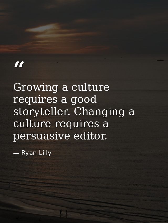 Growing a culture requires a good storyteller. Changing a culture requires a persuasive editor. — Ryan Lilly
