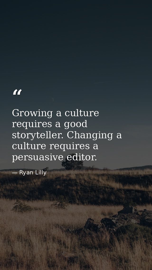 Growing a culture requires a good storyteller. Changing a culture requires a persuasive editor. — Ryan Lilly
