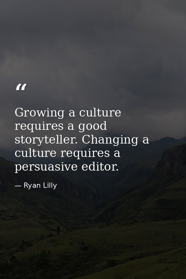 Growing a culture requires a good storyteller. Changing a culture requires a persuasive editor. — Ryan Lilly