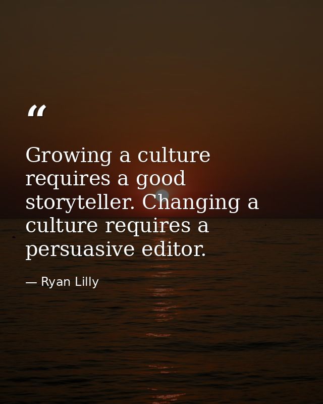Growing a culture requires a good storyteller. Changing a culture requires a persuasive editor. — Ryan Lilly