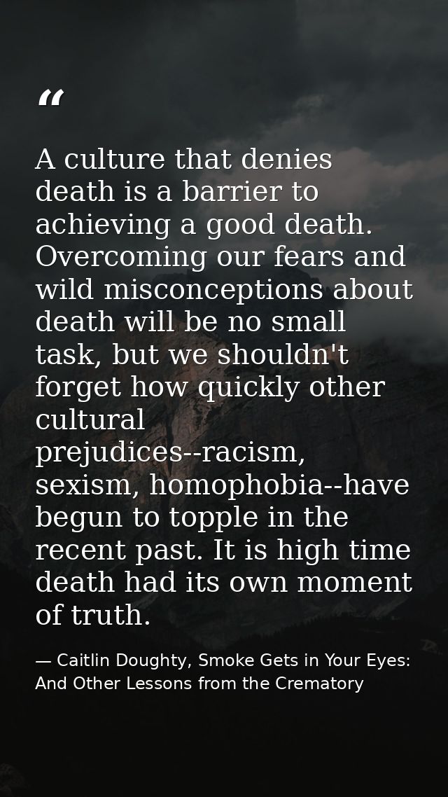 A culture that denies death is a barrier to achieving a good death. Overcoming our fears and wild misconceptions about d — Caitlin Doughty, Smoke Gets in Your Eyes: And Other Lessons from the Crematory