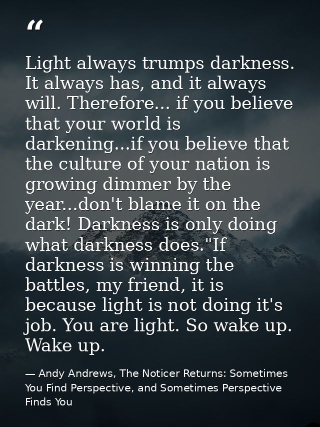 Light always trumps darkness. It always has, and it always will. Therefore... if you believe that your world is darkenin — Andy Andrews, The Noticer Returns: Sometimes You Find Perspective, and Sometimes Perspective Finds You