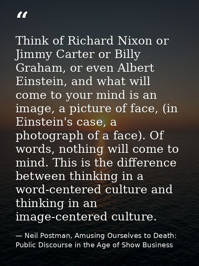 Think of Richard Nixon or Jimmy Carter or Billy Graham, or even Albert Einstein, and what will come to your mind is an i — Neil Postman, Amusing Ourselves to Death: Public Discourse in the Age of Show Business