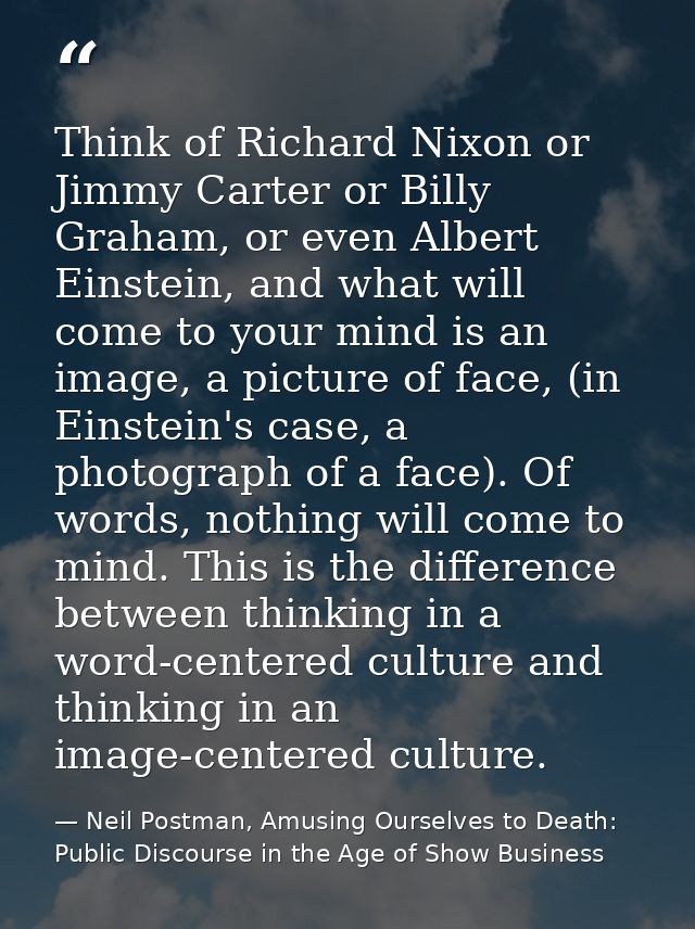 Think of Richard Nixon or Jimmy Carter or Billy Graham, or even Albert Einstein, and what will come to your mind is an i — Neil Postman, Amusing Ourselves to Death: Public Discourse in the Age of Show Business