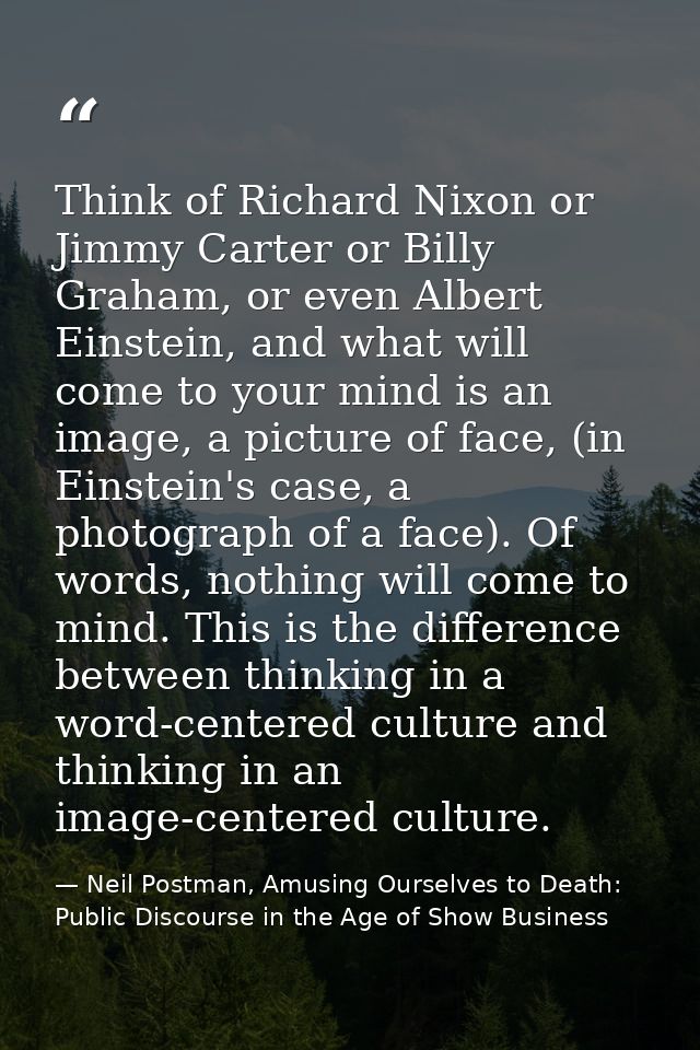 Think of Richard Nixon or Jimmy Carter or Billy Graham, or even Albert Einstein, and what will come to your mind is an i — Neil Postman, Amusing Ourselves to Death: Public Discourse in the Age of Show Business