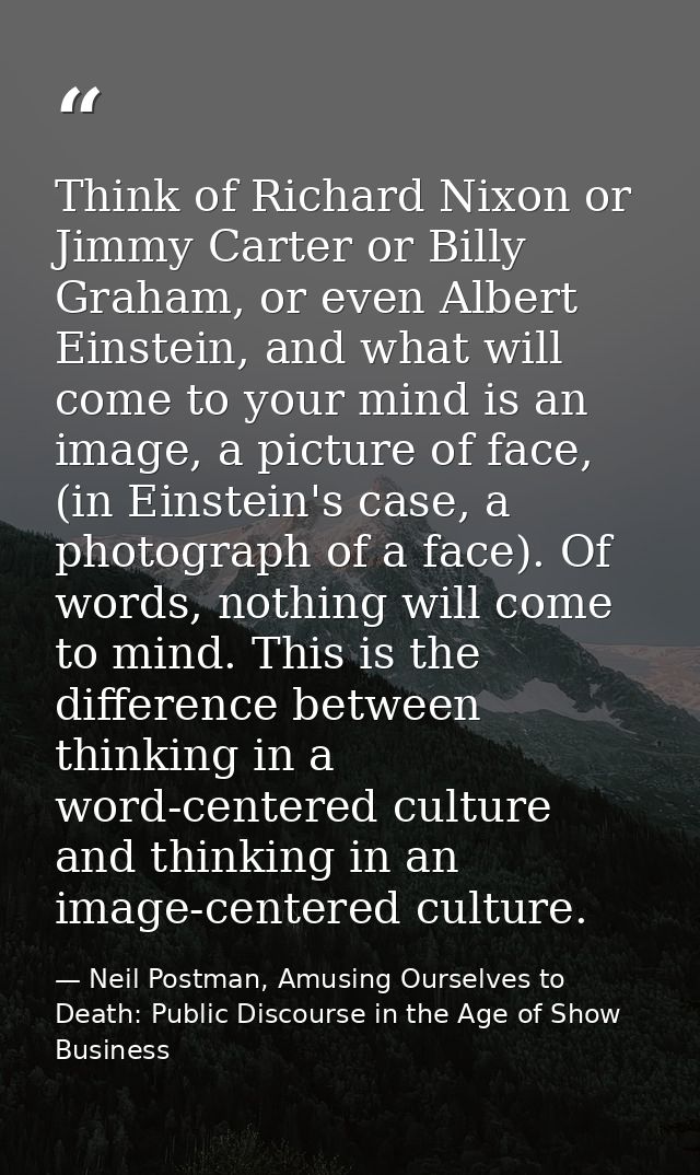 Think of Richard Nixon or Jimmy Carter or Billy Graham, or even Albert Einstein, and what will come to your mind is an i — Neil Postman, Amusing Ourselves to Death: Public Discourse in the Age of Show Business